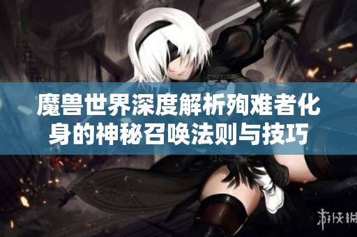 魔兽世界深度解析殉难者化身的神秘召唤法则与技巧