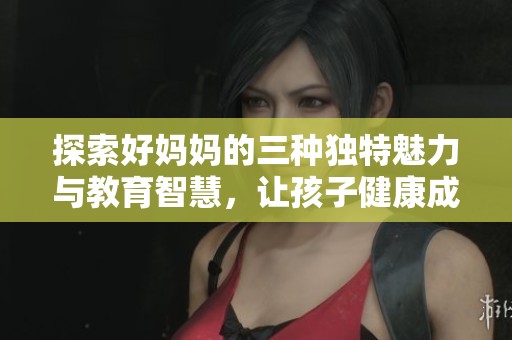探索好妈妈的三种独特魅力与教育智慧，让孩子健康成长