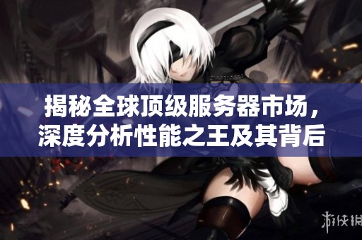 揭秘全球顶级服务器市场，深度分析性能之王及其背后品牌秘密