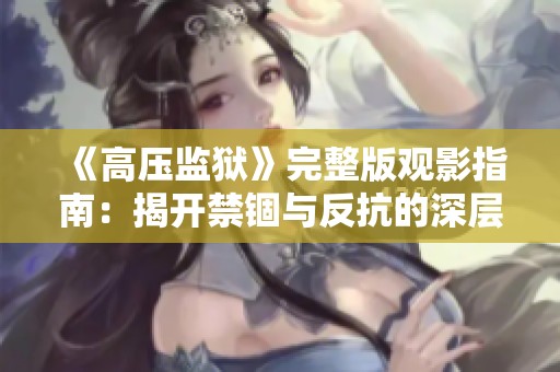 《高压监狱》完整版观影指南：揭开禁锢与反抗的深层故事内容解析