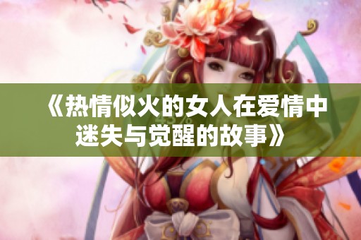 《热情似火的女人在爱情中迷失与觉醒的故事》