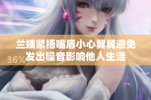兰姨紧捂嘴唇小心翼翼避免发出噪音影响他人生活