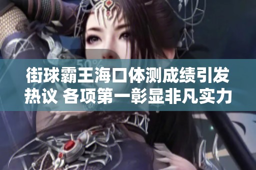 街球霸王海口体测成绩引发热议 各项第一彰显非凡实力