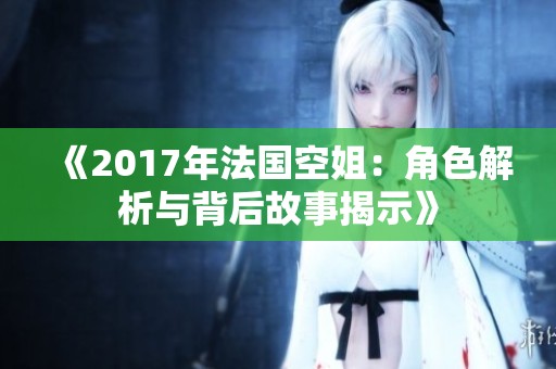 《2017年法国空姐：角色解析与背后故事揭示》