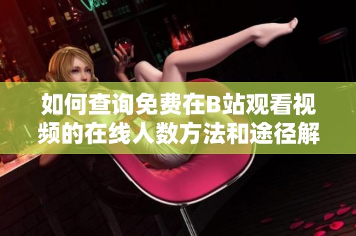 如何查询免费在B站观看视频的在线人数方法和途径解析