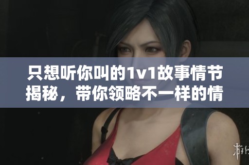 只想听你叫的1v1故事情节揭秘，带你领略不一样的情感体验