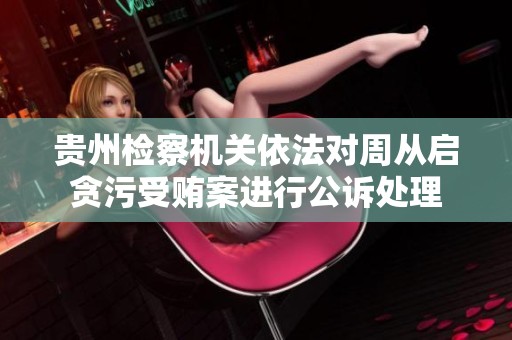 贵州检察机关依法对周从启贪污受贿案进行公诉处理