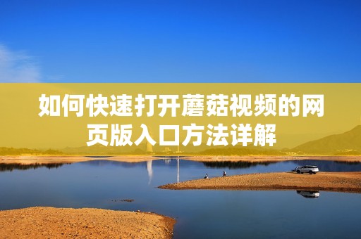 如何快速打开蘑菇视频的网页版入口方法详解