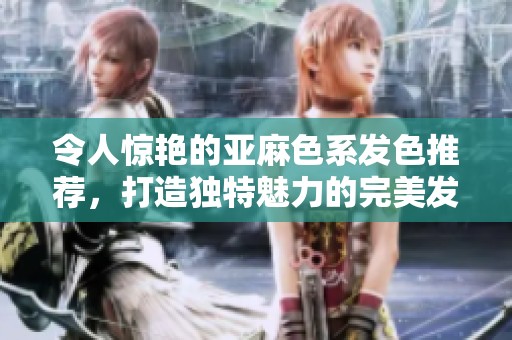 令人惊艳的亚麻色系发色推荐，打造独特魅力的完美发型
