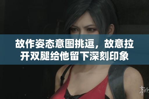 故作姿态意图挑逗，故意拉开双腿给他留下深刻印象