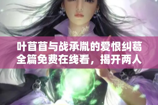 叶苜苜与战承胤的爱恨纠葛全篇免费在线看，揭开两人之间的情感秘密