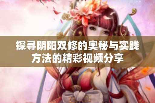 探寻阴阳双修的奥秘与实践方法的精彩视频分享