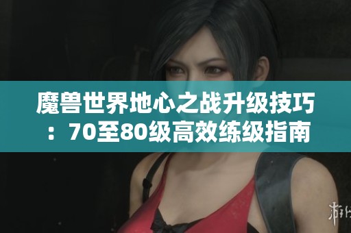 魔兽世界地心之战升级技巧：70至80级高效练级指南分享