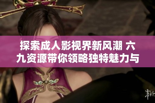 探索成人影视界新风潮 六九资源带你领略独特魅力与精彩内容