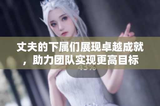 丈夫的下属们展现卓越成就，助力团队实现更高目标