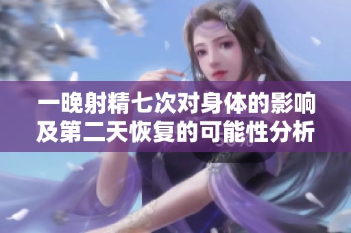 一晚射精七次对身体的影响及第二天恢复的可能性分析