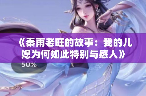 《秦雨老旺的故事：我的儿媳为何如此特别与感人》