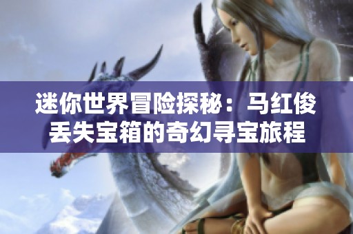 迷你世界冒险探秘：马红俊丢失宝箱的奇幻寻宝旅程
