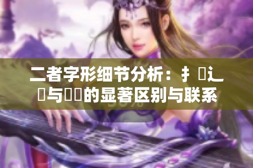 二者字形细节分析：扌喿辶畐与畐畬的显著区别与联系