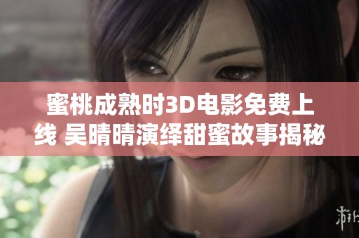 蜜桃成熟时3D电影免费上线 吴晴晴演绎甜蜜故事揭秘