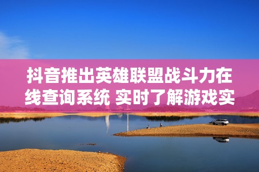 抖音推出英雄联盟战斗力在线查询系统 实时了解游戏实力动态