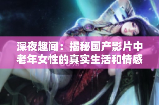 深夜趣闻：揭秘国产影片中老年女性的真实生活和情感纠葛