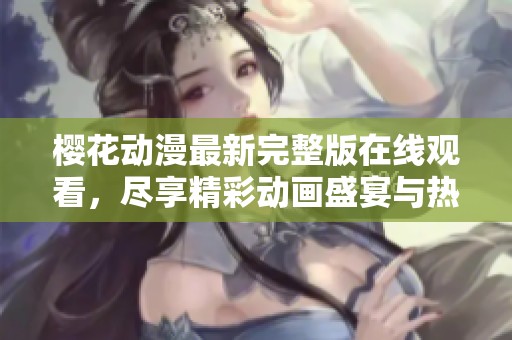 樱花动漫最新完整版在线观看，尽享精彩动画盛宴与热血剧情
