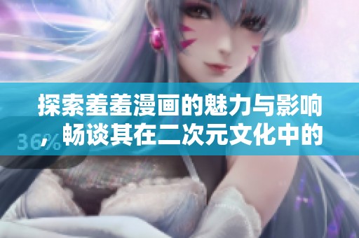 探索羞羞漫画的魅力与影响，畅谈其在二次元文化中的独特地位