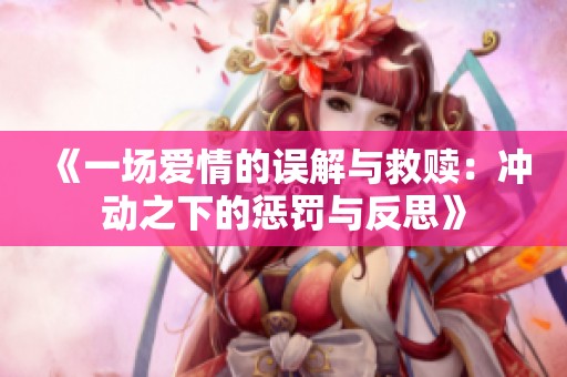 《一场爱情的误解与救赎：冲动之下的惩罚与反思》