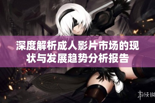 深度解析成人影片市场的现状与发展趋势分析报告