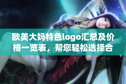 欧美大妈特色logo汇总及价格一览表，帮您轻松选择合适款式
