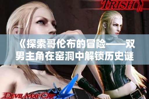 《探索哥伦布的冒险——双男主角在窑洞中解锁历史谜团》