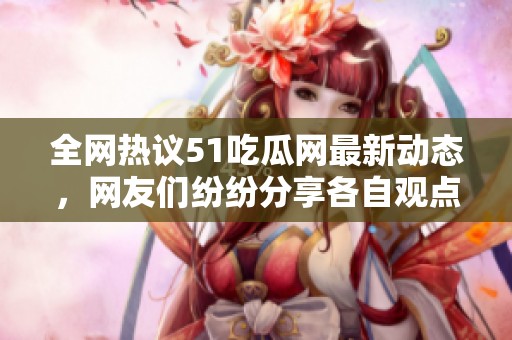 全网热议51吃瓜网最新动态，网友们纷纷分享各自观点与看法