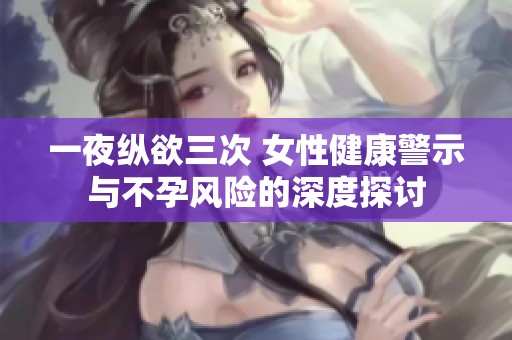 一夜纵欲三次 女性健康警示与不孕风险的深度探讨