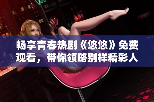 畅享青春热剧《悠悠》免费观看，带你领略别样精彩人生故事