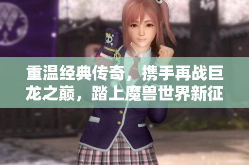 重温经典传奇，携手再战巨龙之巅，踏上魔兽世界新征程