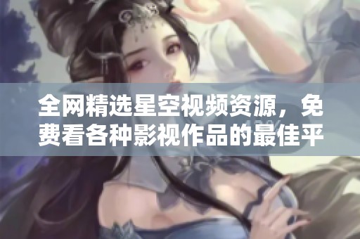 全网精选星空视频资源，免费看各种影视作品的最佳平台推荐