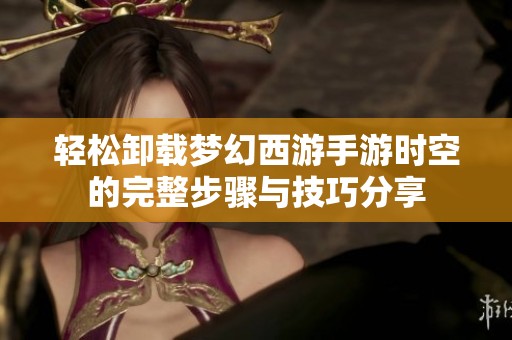 轻松卸载梦幻西游手游时空的完整步骤与技巧分享
