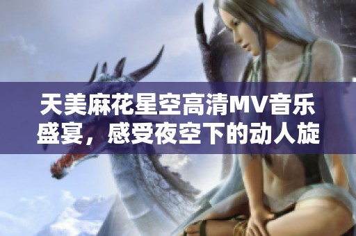 天美麻花星空高清MV音乐盛宴，感受夜空下的动人旋律与视觉享受