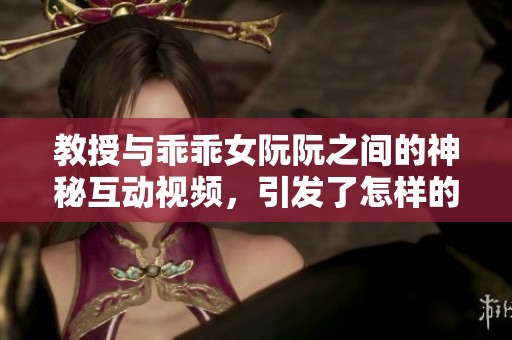 教授与乖乖女阮阮之间的神秘互动视频，引发了怎样的讨论与猜想