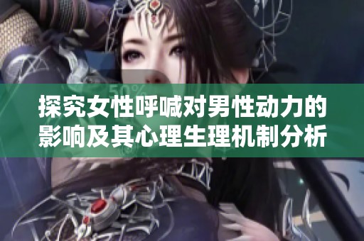 探究女性呼喊对男性动力的影响及其心理生理机制分析