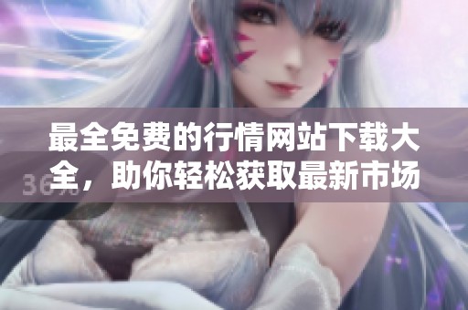 最全免费的行情网站下载大全，助你轻松获取最新市场资讯资源
