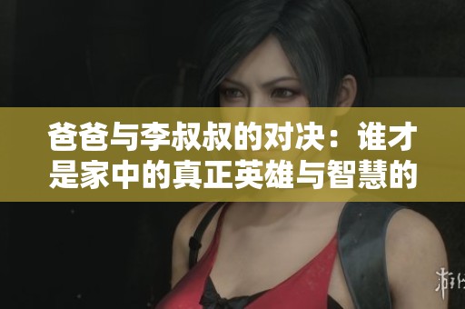 爸爸与李叔叔的对决：谁才是家中的真正英雄与智慧的象征