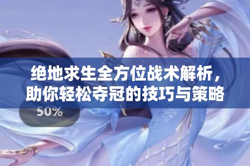 绝地求生全方位战术解析，助你轻松夺冠的技巧与策略大揭秘