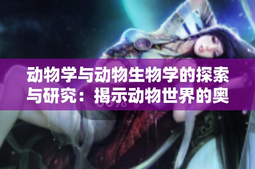 动物学与动物生物学的探索与研究：揭示动物世界的奥秘与多样性