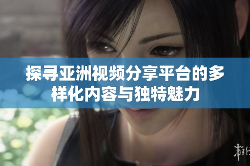 探寻亚洲视频分享平台的多样化内容与独特魅力
