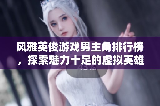 风雅英俊游戏男主角排行榜，探索魅力十足的虚拟英雄们