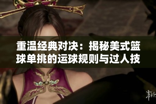重温经典对决：揭秘美式篮球单挑的运球规则与过人技巧解析