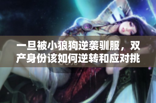 一旦被小狼狗逆袭驯服，双产身份该如何逆转和应对挑战呢