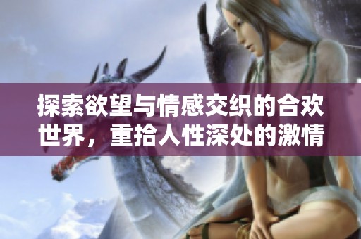 探索欲望与情感交织的合欢世界，重拾人性深处的激情与缠绵故事